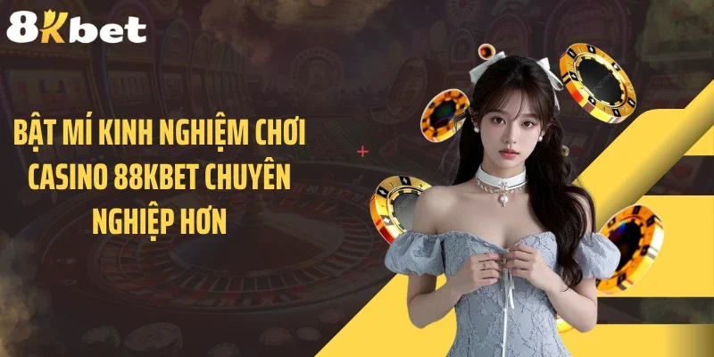 Bật mí kinh nghiệm chơi casino 88KBET chuyên nghiệp hơn