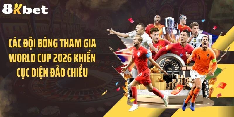 Các Đội Bóng Tham Gia World Cup 2026 Khiến Cục Diện Đảo Chiều