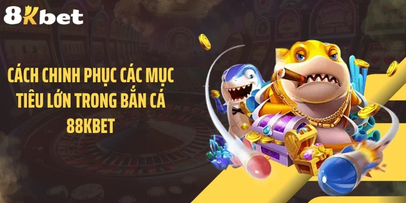 Cách chinh phục các mục tiêu lớn trong bắn cá 88KBET