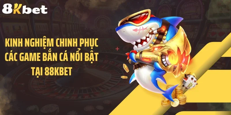 Kinh nghiệm chinh phục các game bắn cá nổi bật tại 88KBET