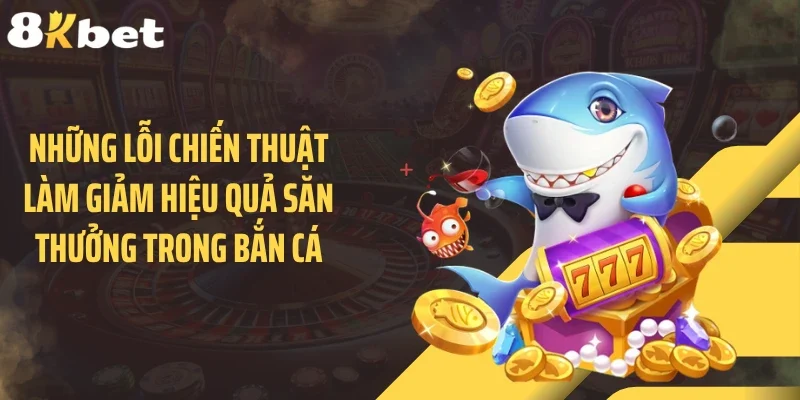 Những lỗi chiến thuật làm giảm hiệu quả săn thưởng trong bắn cá