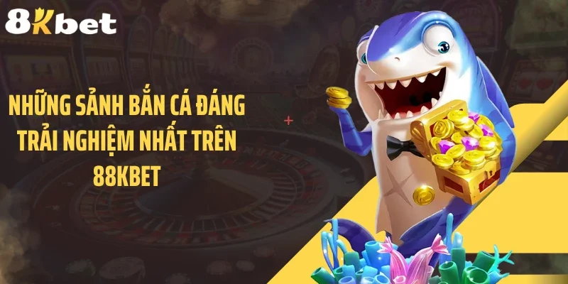 Những sảnh bắn cá đáng trải nghiệm nhất trên 88KBET