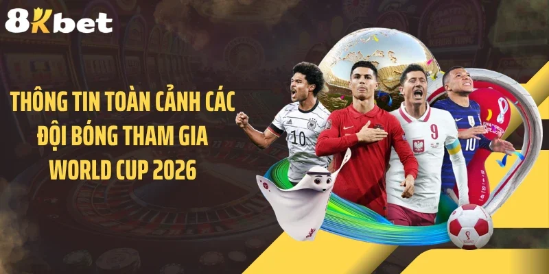 Thông tin toàn cảnh các đội bóng tham gia World Cup 2026
