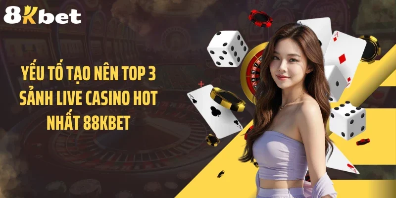 Yếu tố tạo nên top 3 sảnh live casino hot nhất 88KBET